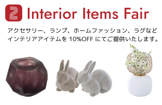 2.Interior Items Fair / アクセサリー、ランプ、ホームファッション、ラグなどインテリアアイテムを10%OFFにてご提供いたします。